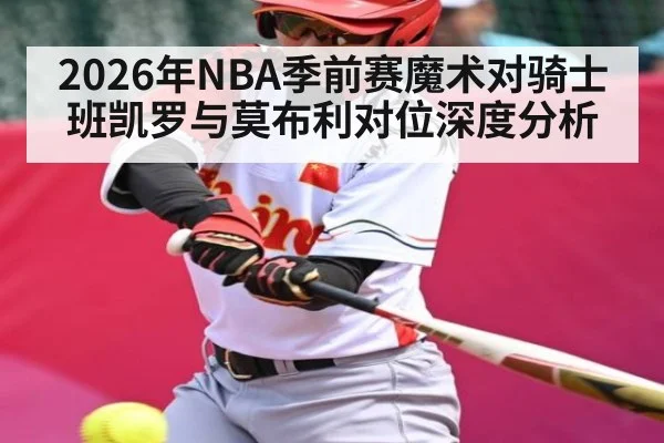 2026年NBA季前赛魔术对骑士班凯罗与莫布利对位深度分析