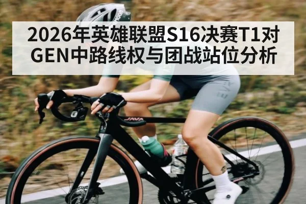 2026年英雄联盟S16决赛T1对GEN中路线权与团战站位分析